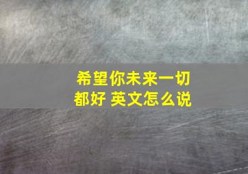 希望你未来一切都好 英文怎么说